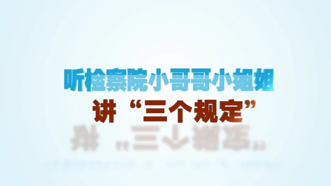 【三个规定】听检察院小哥哥、小姐姐讲“三个规定”