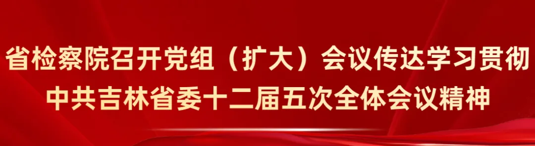 省检察院召开党组（扩大）会议传达学习贯彻中共吉林省委十二届五次全体会议精神