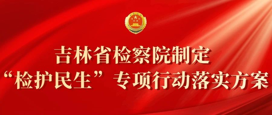 吉林省检察院制定“检护民生”专项行动落实方案：明确34项具体举措办好为民实事