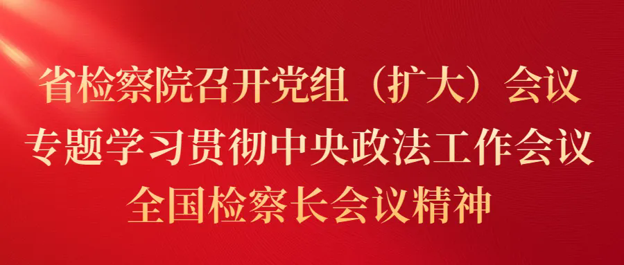 省检察院召开党组（扩大）会议 专题学习贯彻中央政法工作会议、全国检察长会议精神