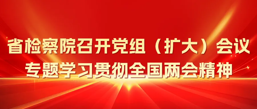 省检察院召开党组（扩大）会议专题学习贯彻全国两会精神