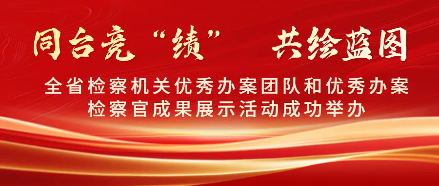 全省检察机关优秀办案团队和优秀办案检察官成果展示活动成功举办